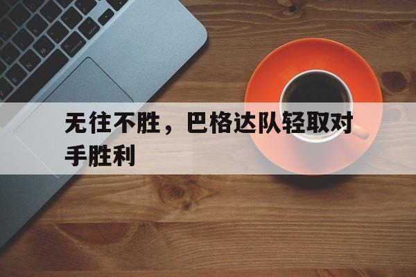 PG电子娱乐官网-无往不胜，巴格达队轻取对手胜利的简单介绍