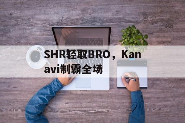 PG电子官方-包含SHR轻取BRO，Kanavi制霸全场的词条